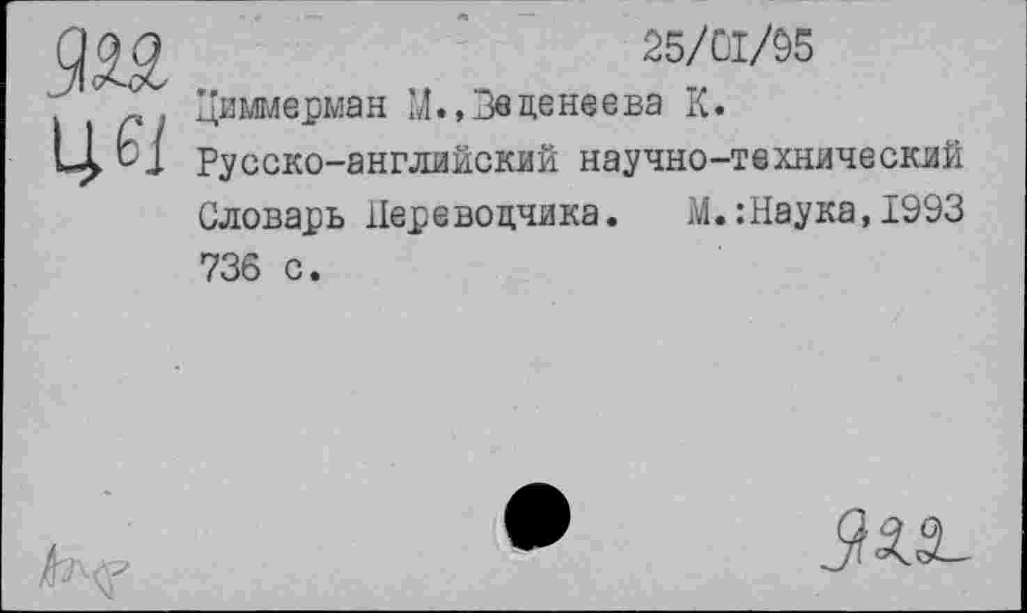 ﻿1Я
25/01/95
Циммерман М., Веденеева К.
Русско-английский научно-технический Словарь Переводчика. М.:Наука,1993 736 с.

